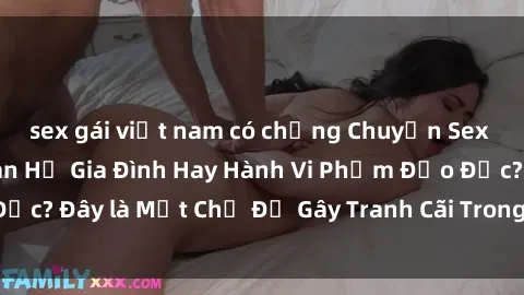 sex gái việt nam có chồng Chuyện Sex Ông Cháu: Mối Quan Hệ Gia Đình Hay Hành Vi Phạm Đạo Đức? Đây là Một Chủ Đề Gây Tranh Cãi Trong Xã Hội Hiện Nay.