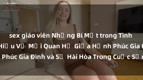 sex giáo viên Những Bí Mật trong Tình Dục Gia Đình: Tìm Hiểu Về Mối Quan Hệ Giữa Hạnh Phúc Gia Đình và Sự Hài Hòa Trong Cuộc Sống Tình Dục