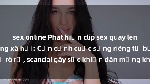 sex online Phát hiện clip sex quay lén hot nhất trên mạng xã hội: Cận cảnh cuộc sống riêng tư bị rò rỉ, scandal gây sốc khiến dân mạng không khỏi bàng hoàng